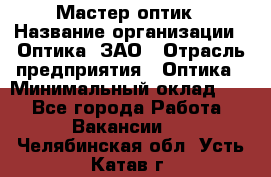 Мастер-оптик › Название организации ­ Оптика, ЗАО › Отрасль предприятия ­ Оптика › Минимальный оклад ­ 1 - Все города Работа » Вакансии   . Челябинская обл.,Усть-Катав г.